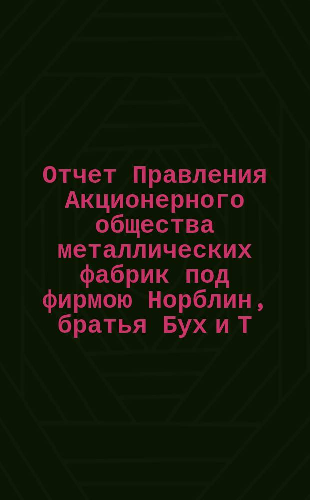 Отчет Правления Акционерного общества металлических фабрик под фирмою Норблин, братья Бух и Т. Вернер в Варшаве... ... за 11 операционный год : ... за 11 операционный год, т. е. с 18 июня (1 июля) 1903 г. по 17 (30) июня 1904 года