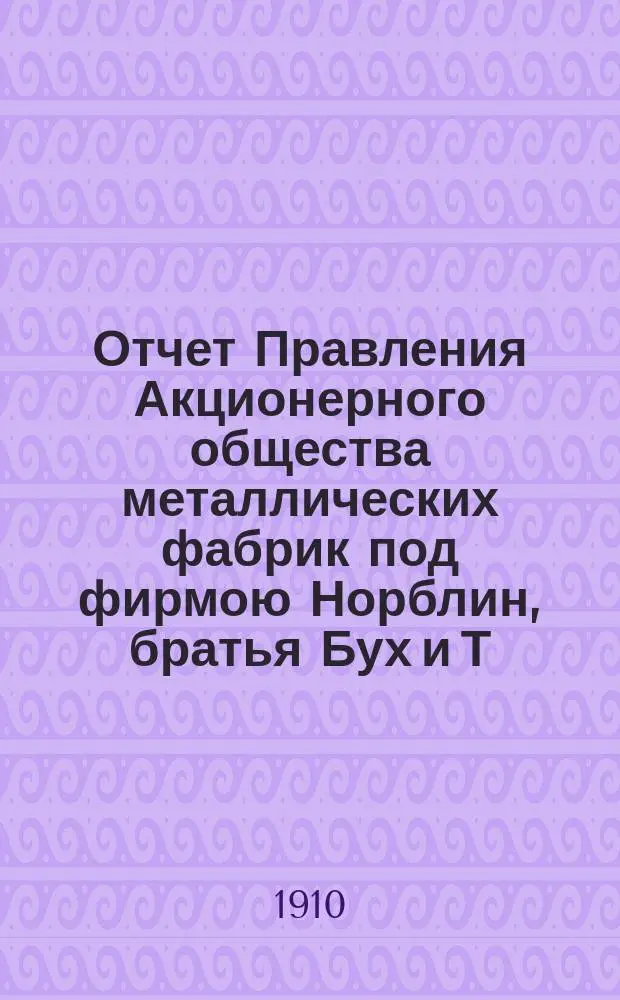 Отчет Правления Акционерного общества металлических фабрик под фирмою Норблин, братья Бух и Т. Вернер в Варшаве... ... за 17 операционный год : ... за 17 операционный год, т. е. с 18 июня / 1 июля 1909 г. по 17/30 июля 1910 года