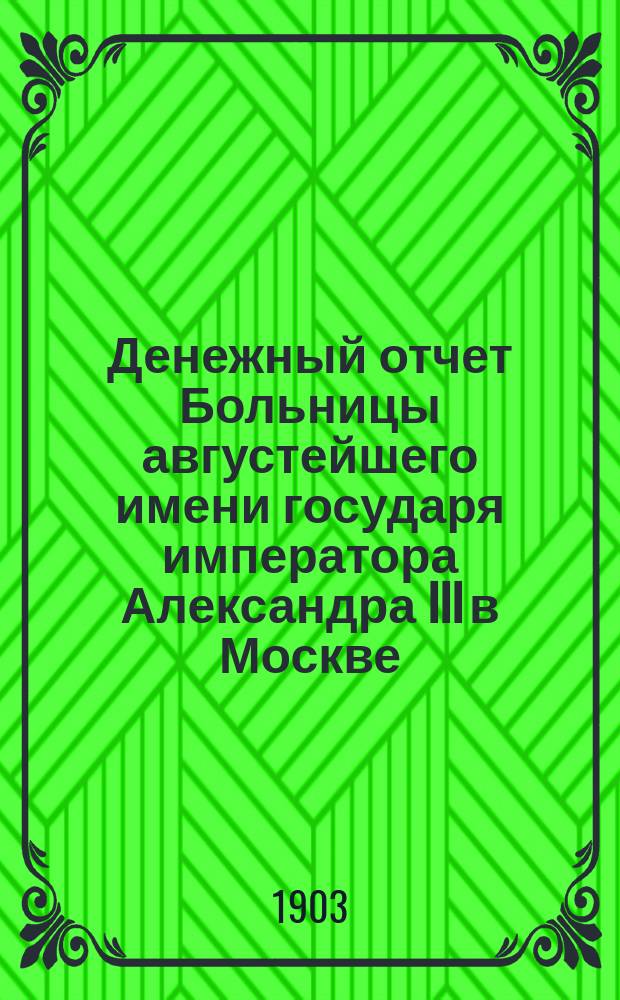 Денежный отчет Больницы августейшего имени государя императора Александра III в Москве... за 1902 г.