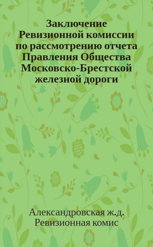 Заключение Ревизионной комиссии по рассмотрению отчета Правления Общества Московско-Брестской железной дороги...