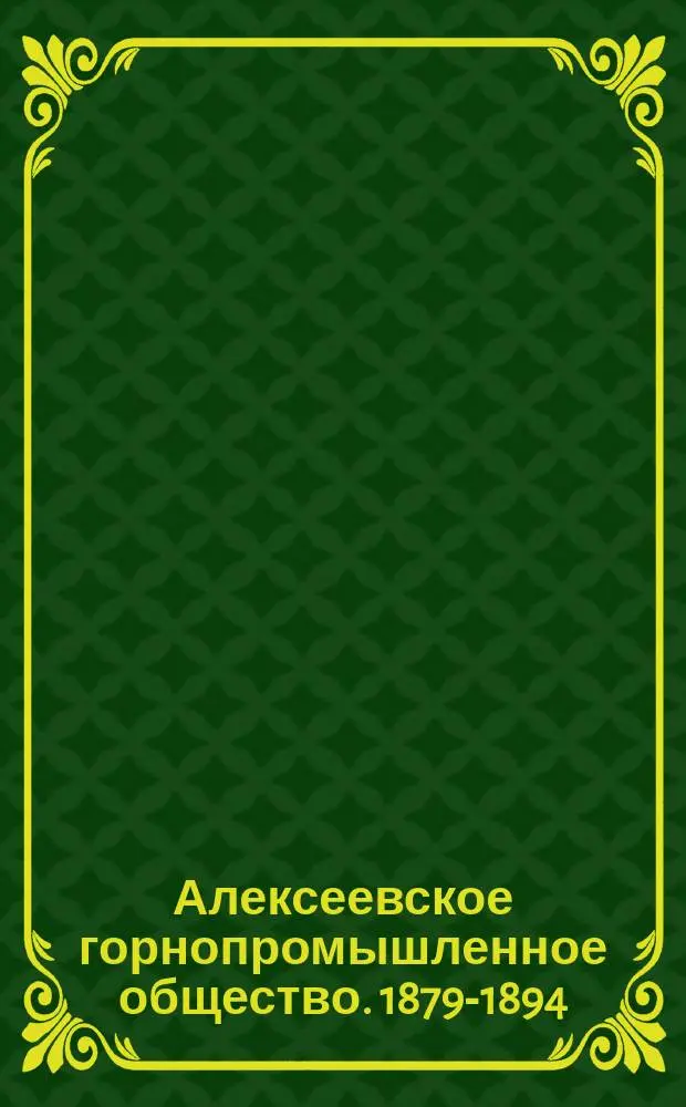 Алексеевское горнопромышленное общество. 1879-1894 : XV : Общ. сведения о рудниках и копях О-ва