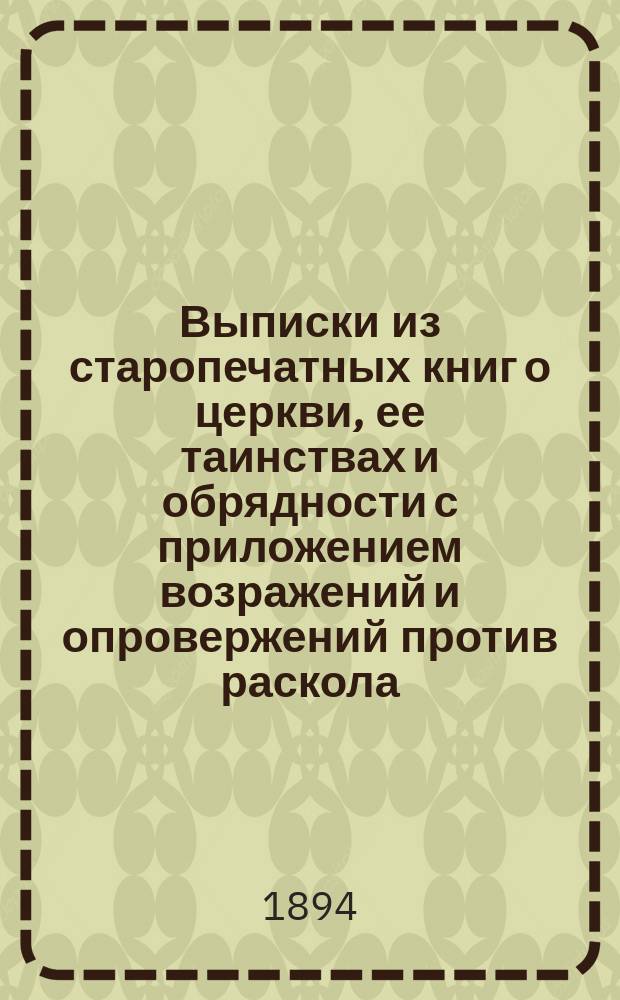 Выписки из старопечатных книг о церкви, ее таинствах и обрядности с приложением возражений и опровержений против раскола