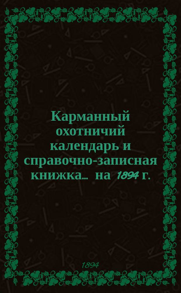 Карманный охотничий календарь и справочно-записная книжка... ... на 1894 г.
