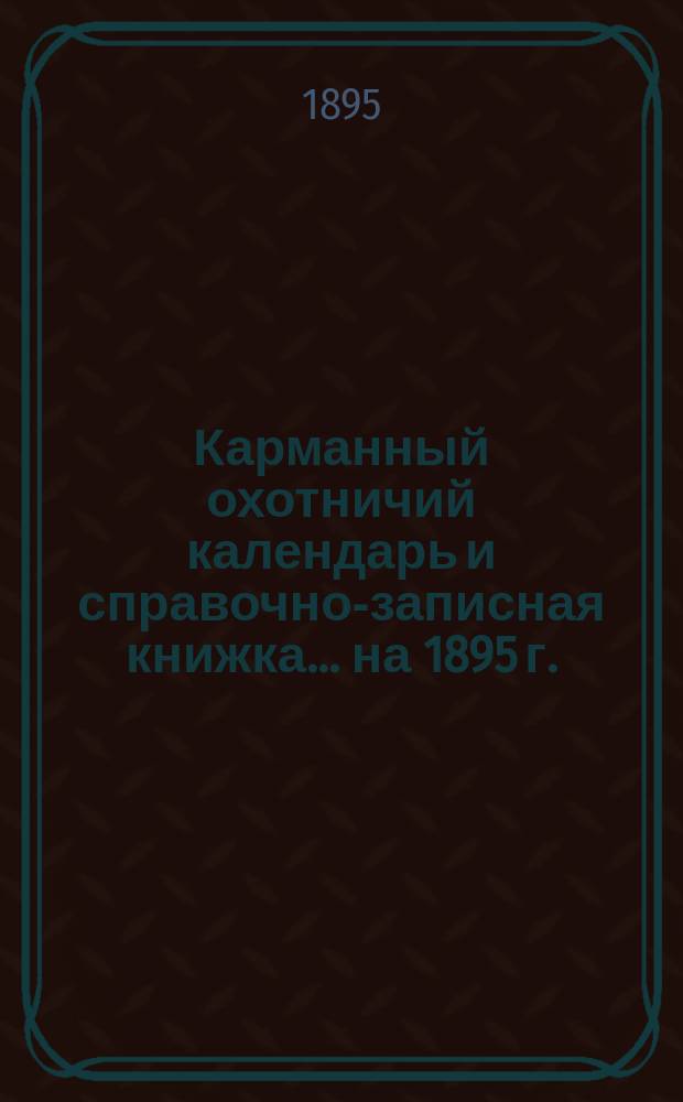 Карманный охотничий календарь и справочно-записная книжка... ... на 1895 г.