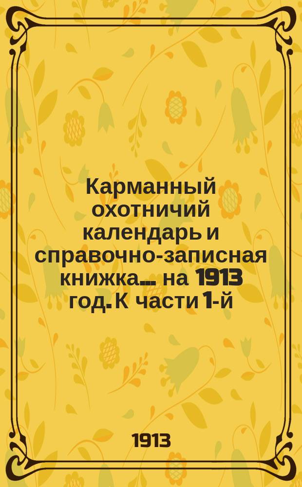 Карманный охотничий календарь и справочно-записная книжка... ... на 1913 год. К части 1-й (карманной). Месяцеслов : К части 1-й (карманной). Месяцеслов
