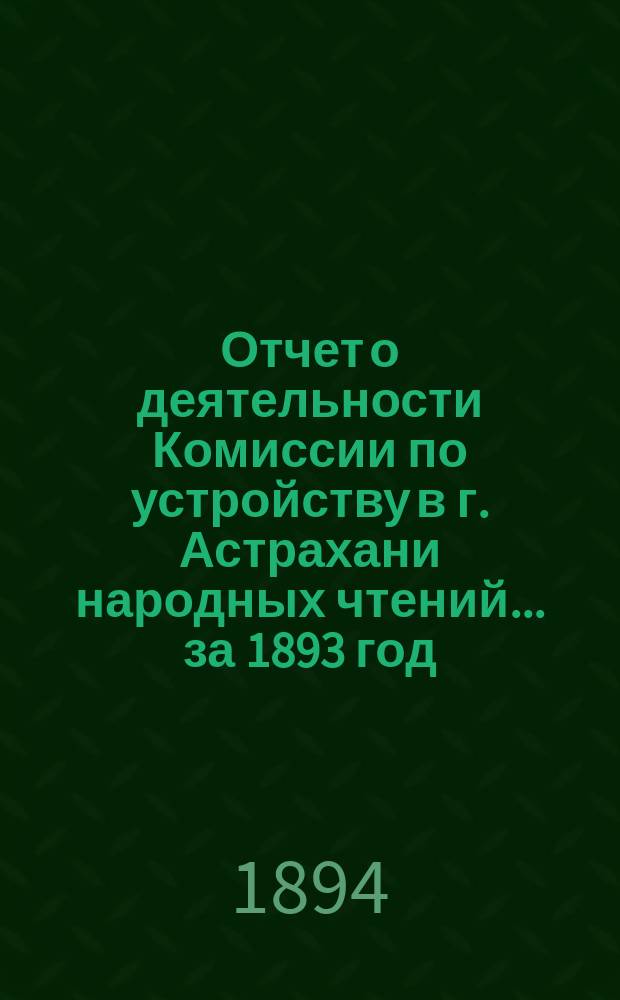 Отчет о деятельности Комиссии по устройству в г. Астрахани народных чтений... за 1893 год