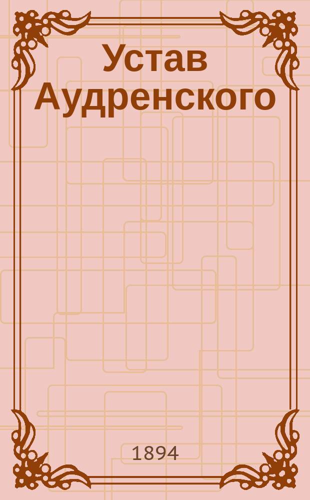 Устав Аудренского (Лифлянд. губ.) общества взаимного вспоможения при пожарных случаях : Утв. 30 нояб. 1893 г.