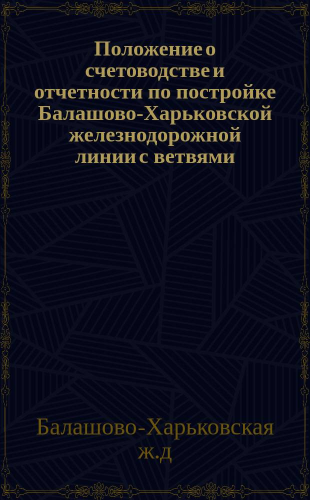 Положение о счетоводстве и отчетности по постройке Балашово-Харьковской железнодорожной линии с ветвями