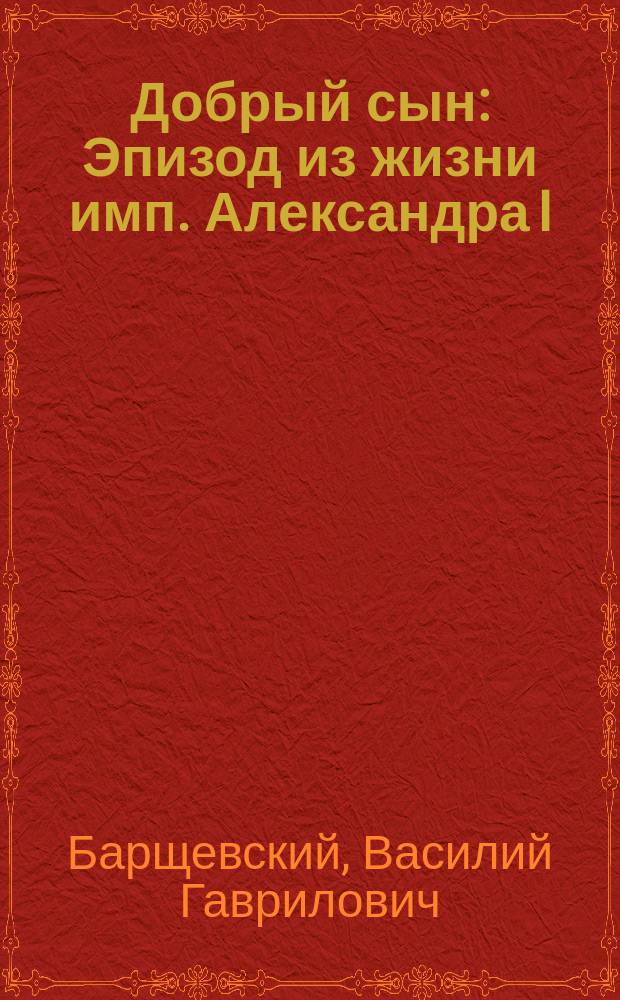 Добрый сын : Эпизод из жизни имп. Александра I : Рассказ в стихах