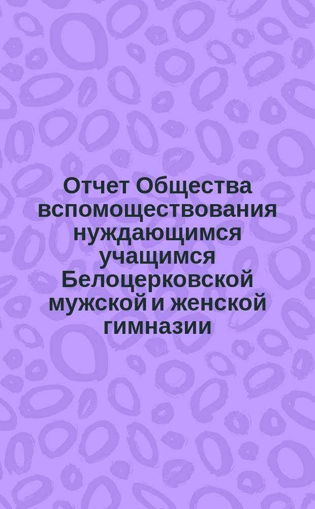 Отчет Общества вспомоществования нуждающимся учащимся Белоцерковской мужской и женской гимназии ... ... за 1894 год