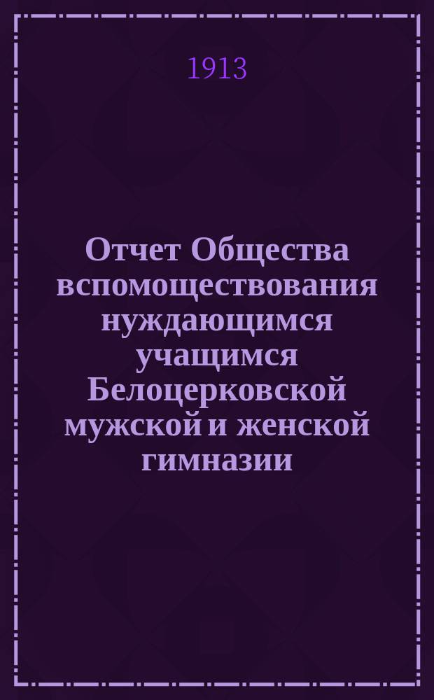 Отчет Общества вспомоществования нуждающимся учащимся Белоцерковской мужской и женской гимназии ... ... за 1912 год