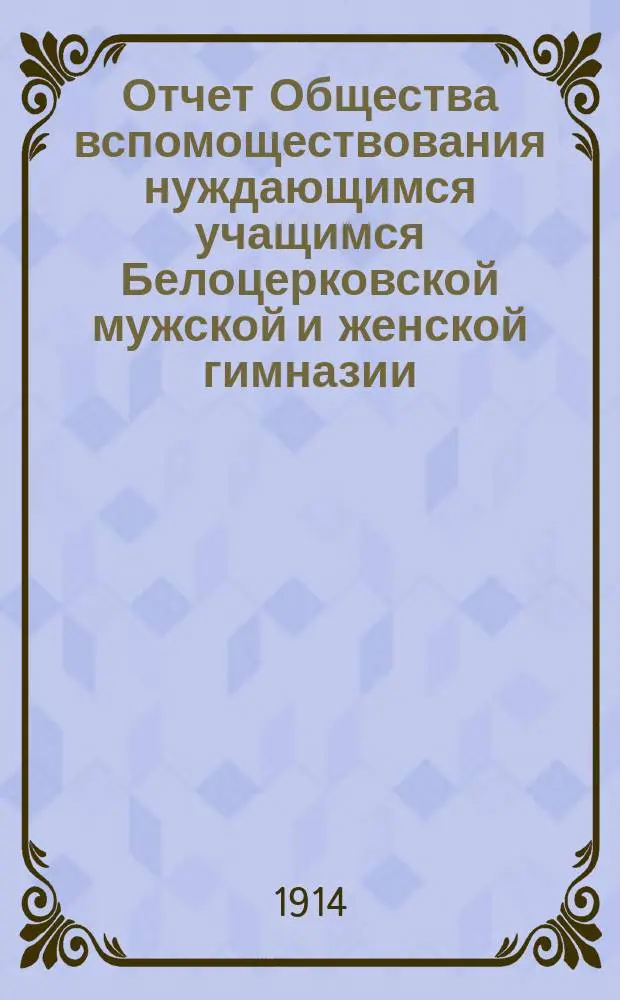 Отчет Общества вспомоществования нуждающимся учащимся Белоцерковской мужской и женской гимназии ... ... за 1913 год