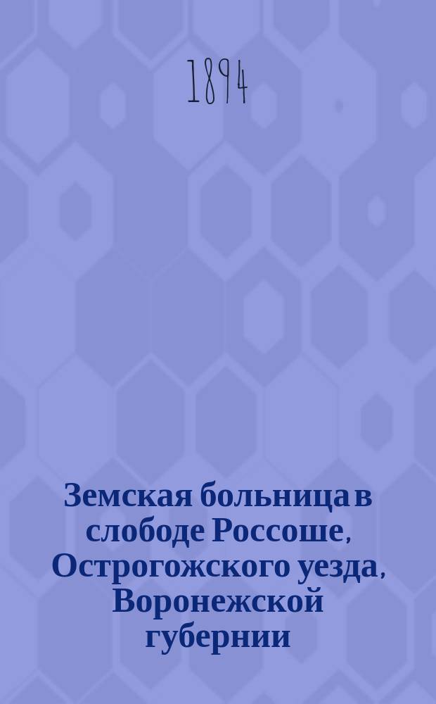 Земская больница в слободе Россоше, Острогожского уезда, Воронежской губернии; Приемный покой в слободе Лизиновке Е.Ив. Чертковой; Земский телятник в слободе Россоше, 1887-1893 г. / Зем. врач 3 участка Острогож. уезда М. Бирюков