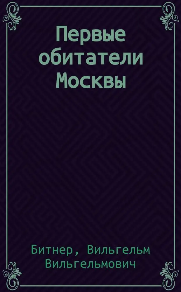 Первые обитатели Москвы : Рассказ из времен седой старины В. Битнера