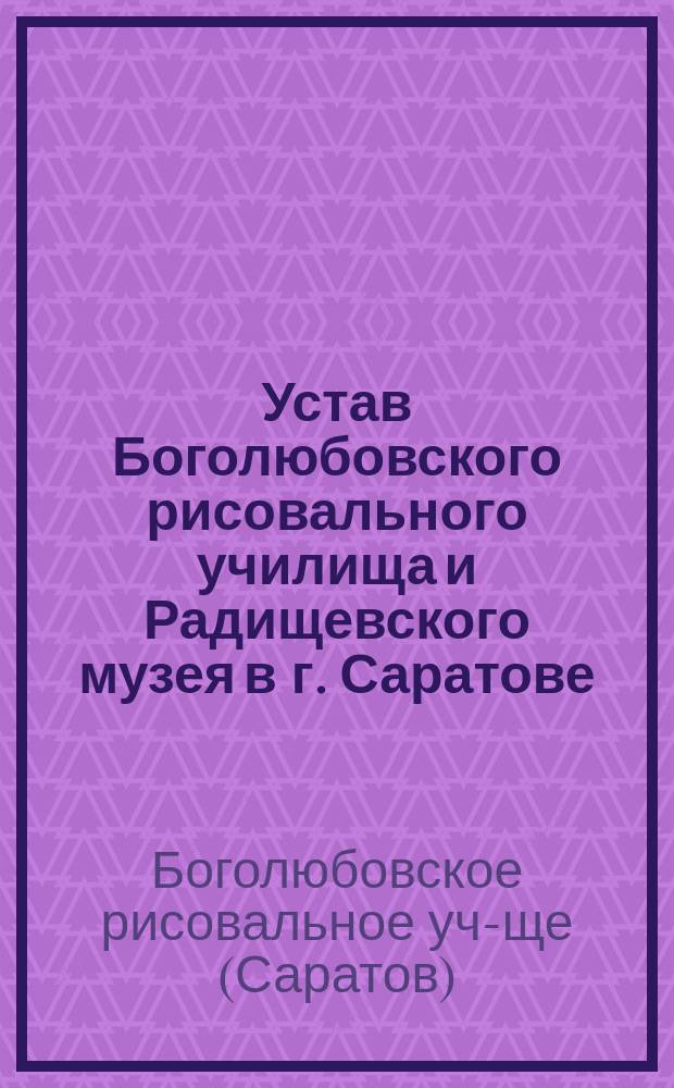 Устав Боголюбовского рисовального училища и Радищевского музея в г. Саратове : Утв. 16 марта 1894 г.