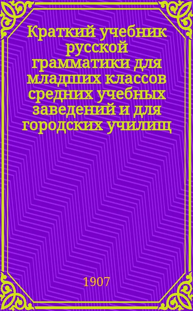 Краткий учебник русской грамматики для младших классов средних учебных заведений и для городских училищ