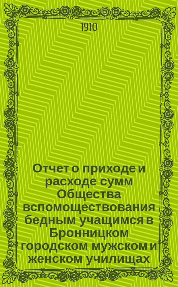 Отчет о приходе и расходе сумм Общества вспомоществования бедным учащимся в Бронницком городском мужском и женском училищах. ...за 1909 год