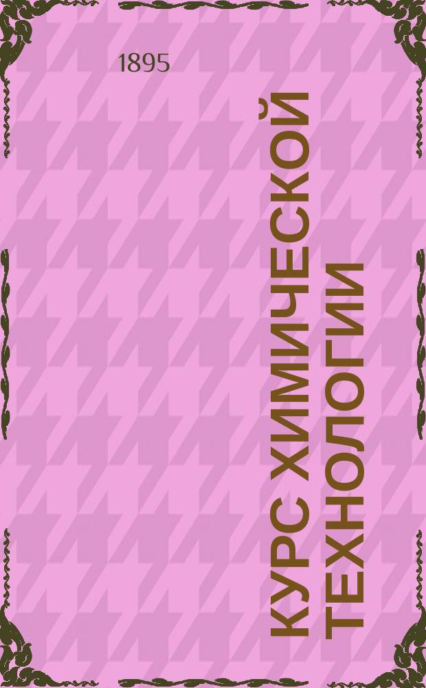 Курс химической технологии : [Часть неорган.]. Вып. 2 : Химические производства в тесном смысле слова