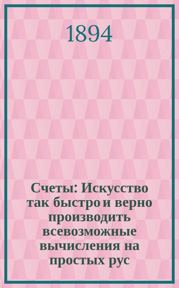 Счеты : Искусство так быстро и верно производить всевозможные вычисления на простых рус. счетах, чтобы быть вне всякой конкуренции