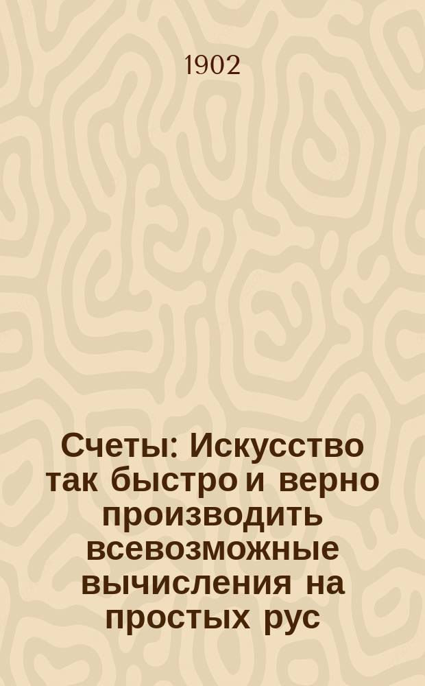 Счеты : Искусство так быстро и верно производить всевозможные вычисления на простых рус. счетах, чтобы быть вне всякой конкуренции
