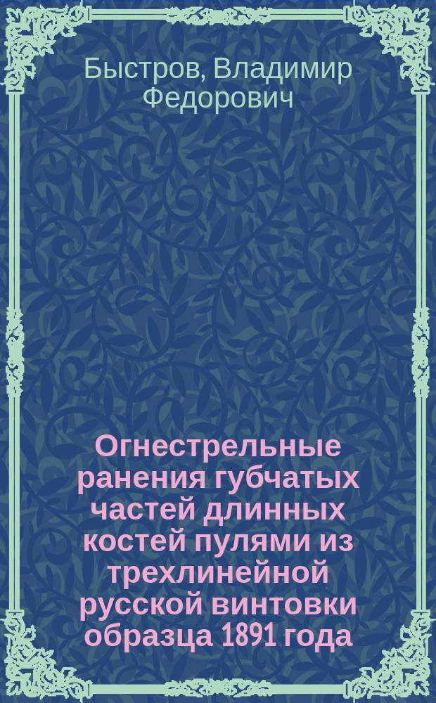 Огнестрельные ранения губчатых частей длинных костей пулями из трехлинейной русской винтовки образца 1891 года : (С демонстрацией препаратов)