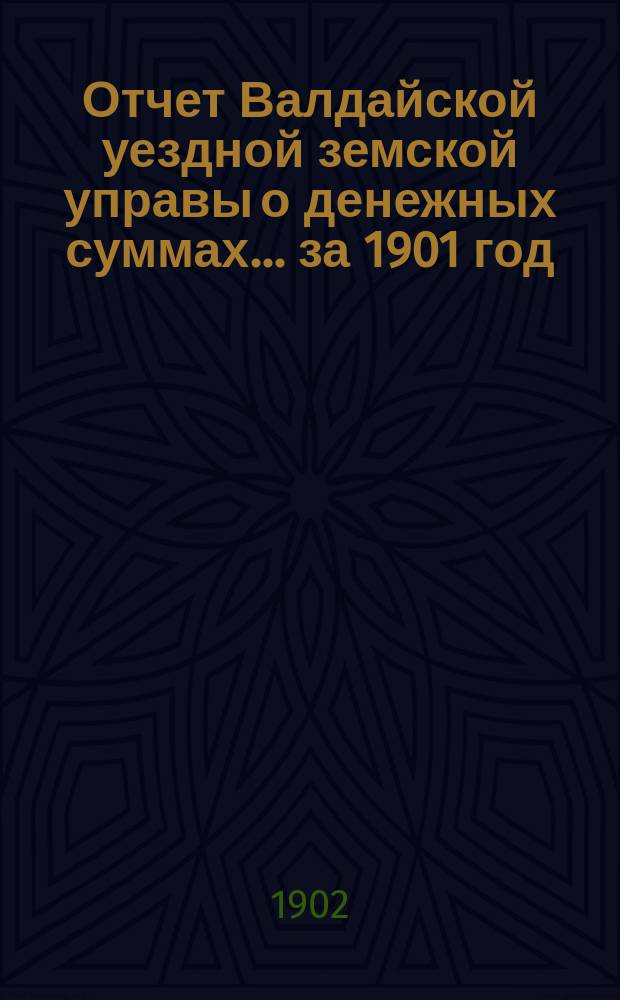 Отчет Валдайской уездной земской управы о денежных суммах... ... за 1901 год