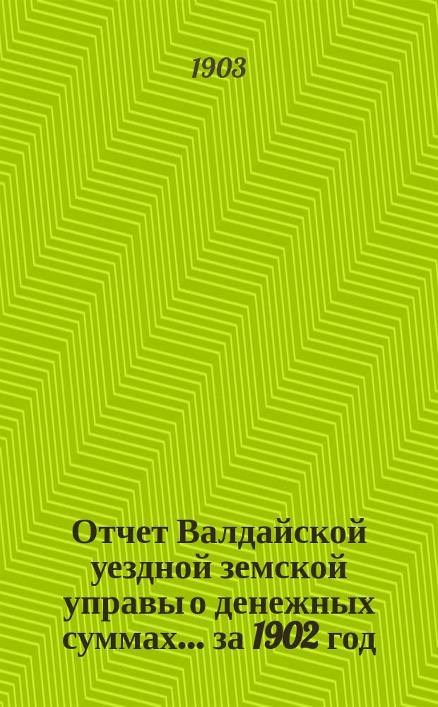 Отчет Валдайской уездной земской управы о денежных суммах... ... за 1902 год