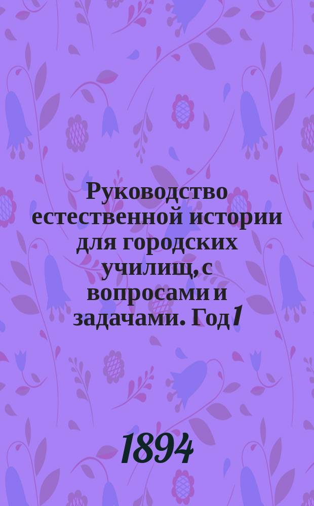 Руководство естественной истории для городских училищ, с вопросами и задачами. Год 1