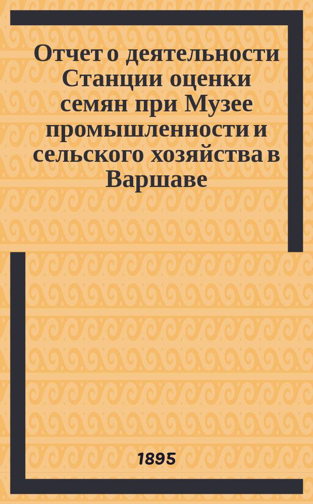 ... Отчет о деятельности Станции оценки семян при Музее промышленности и сельского хозяйства в Варшаве... [XIV]... за время с 1-го июля 1893 г. по 1-ое июля 1894 г.