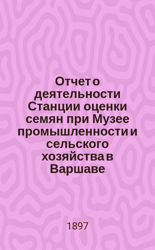 ... Отчет о деятельности Станции оценки семян при Музее промышленности и сельского хозяйства в Варшаве... XVI... за время с 1-го июля 1895 г. по 30 июня 1896 г.
