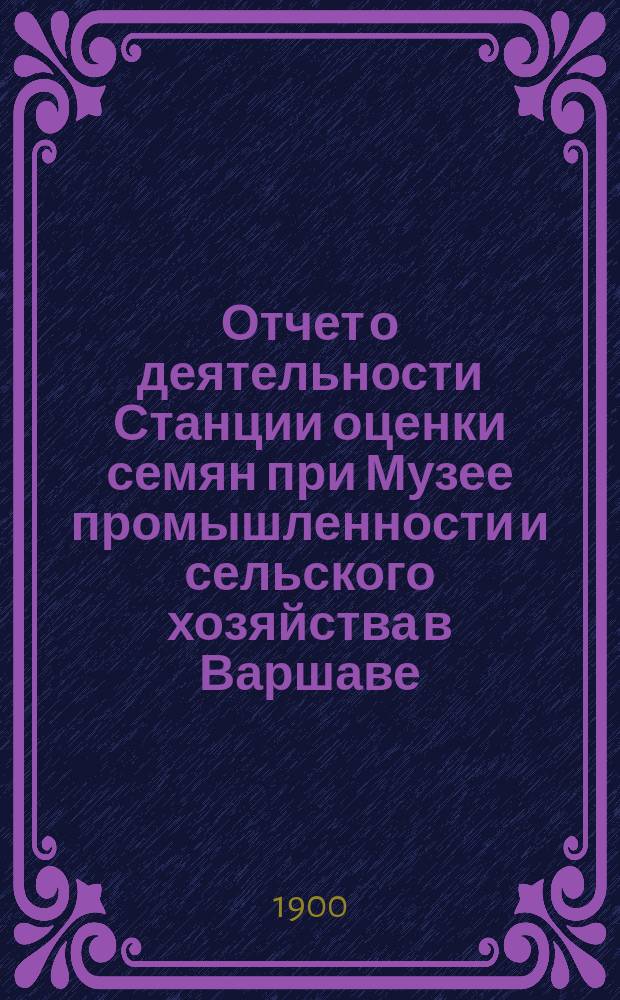 ... Отчет о деятельности Станции оценки семян при Музее промышленности и сельского хозяйства в Варшаве... XIX... за время с 1-го июля 1898 г. по 30 июня 1899 г.