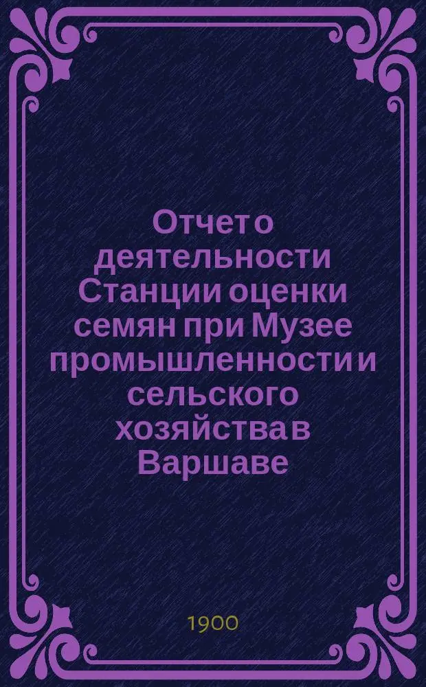 ... Отчет о деятельности Станции оценки семян при Музее промышленности и сельского хозяйства в Варшаве... XIX... за время с 1-го июля 1898 г. по 30 июня 1899 г.