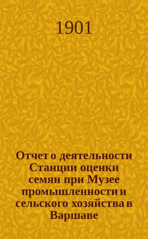 ... Отчет о деятельности Станции оценки семян при Музее промышленности и сельского хозяйства в Варшаве... XXI... за время с 1-го июля 1900 г. по 30 июня 1901 г.