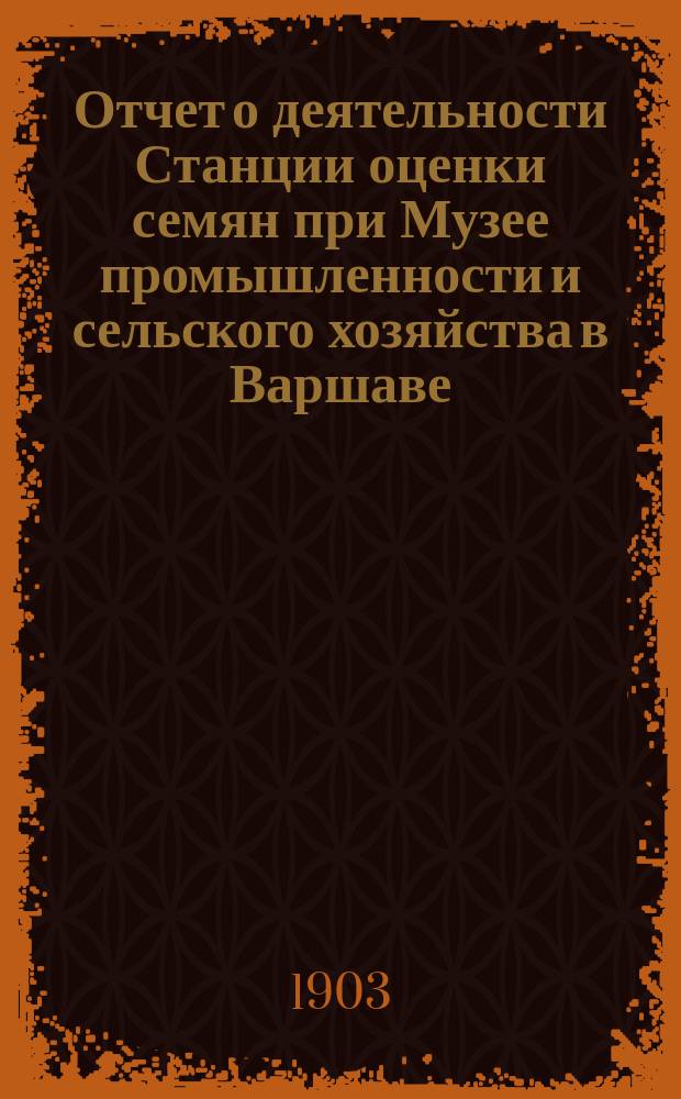 ... Отчет о деятельности Станции оценки семян при Музее промышленности и сельского хозяйства в Варшаве... XXII... за время с 1-го июля 1901 г. по 30 июня 1902 г.