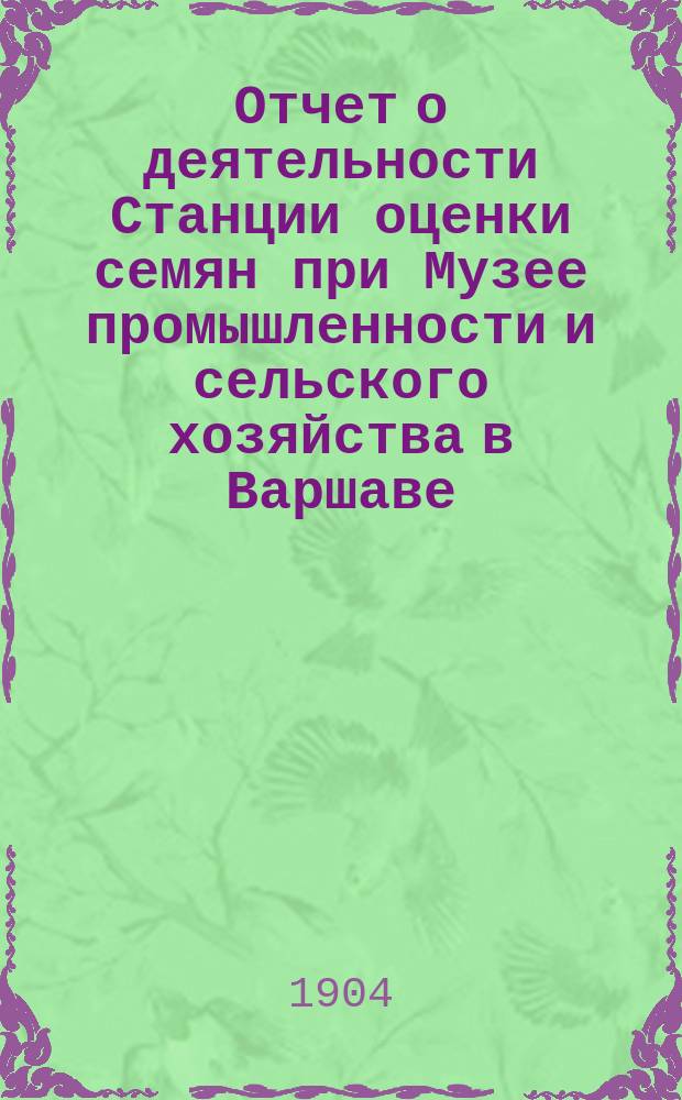 ... Отчет о деятельности Станции оценки семян при Музее промышленности и сельского хозяйства в Варшаве... XXIII... за время с 1-го июля 1902 г. по 30 июня 1903 г.