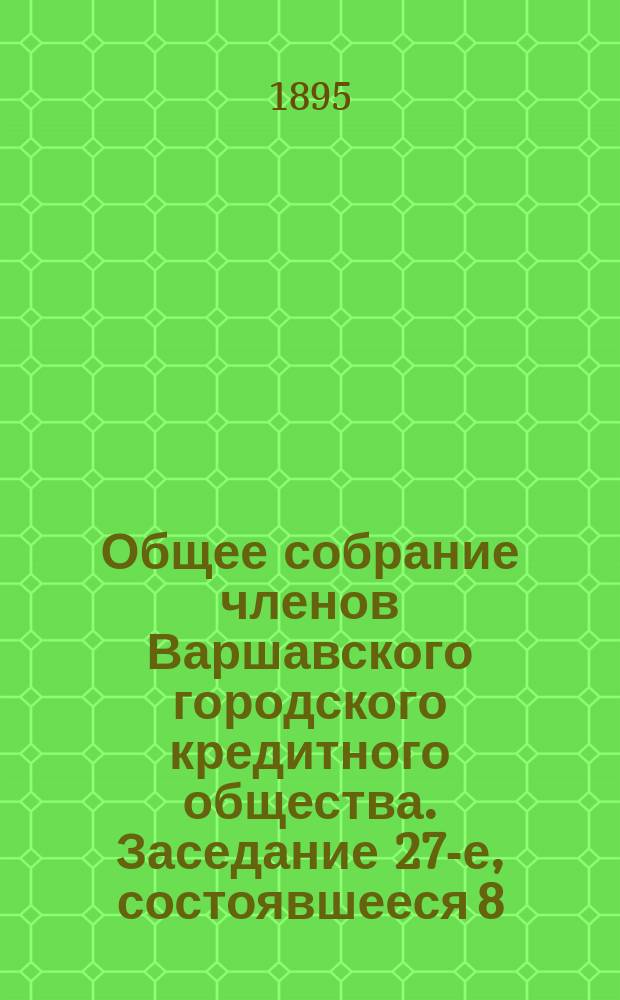 Общее собрание членов Варшавского городского кредитного общества. Заседание 27-е, состоявшееся 8 (20) декабря 1894 г.