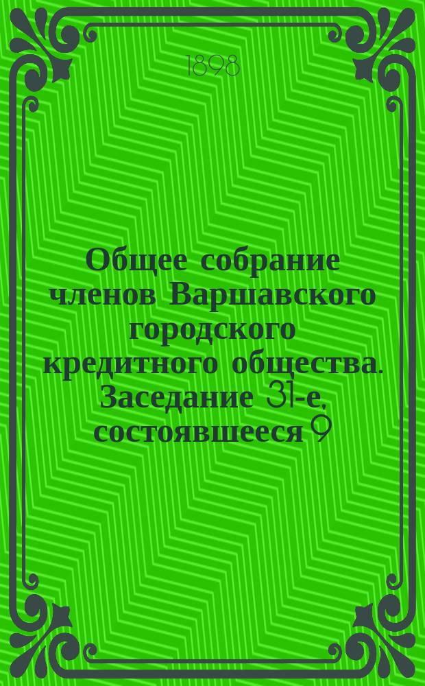 Общее собрание членов Варшавского городского кредитного общества. Заседание 31-е, состоявшееся 9 (21) декабря 1897 г. : Заседание 31-е, состоявшееся 9 (21) декабря 1897 г. и заседание 32-е, состоявшееся 7 (19) января 1898 г.