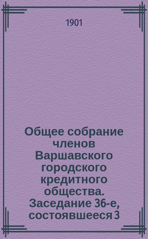 Общее собрание членов Варшавского городского кредитного общества. Заседание 36-е, состоявшееся 3/16 января 1901 года