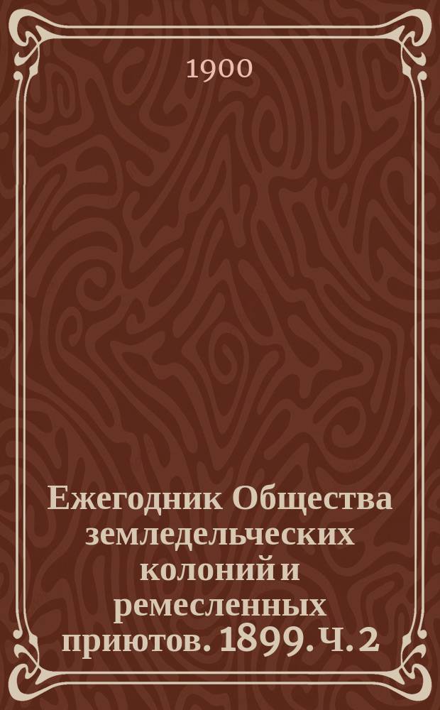 Ежегодник Общества земледельческих колоний и ремесленных приютов. 1899. Ч. 2
