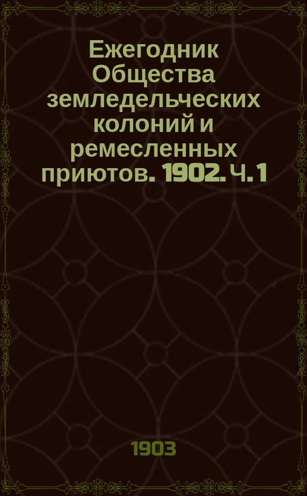 Ежегодник Общества земледельческих колоний и ремесленных приютов. 1902. [Ч. 1]