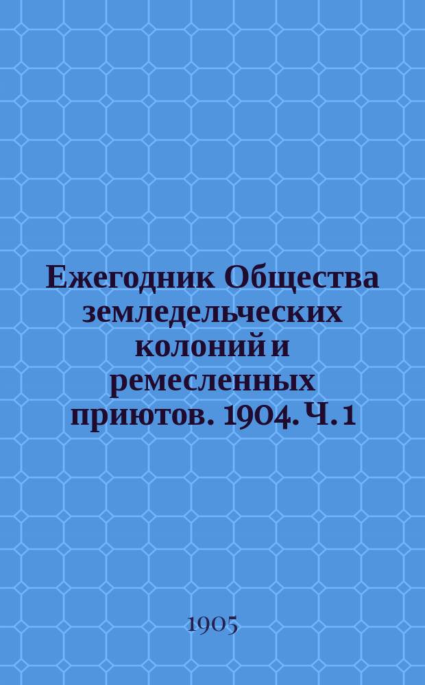 Ежегодник Общества земледельческих колоний и ремесленных приютов. 1904. [Ч. 1]