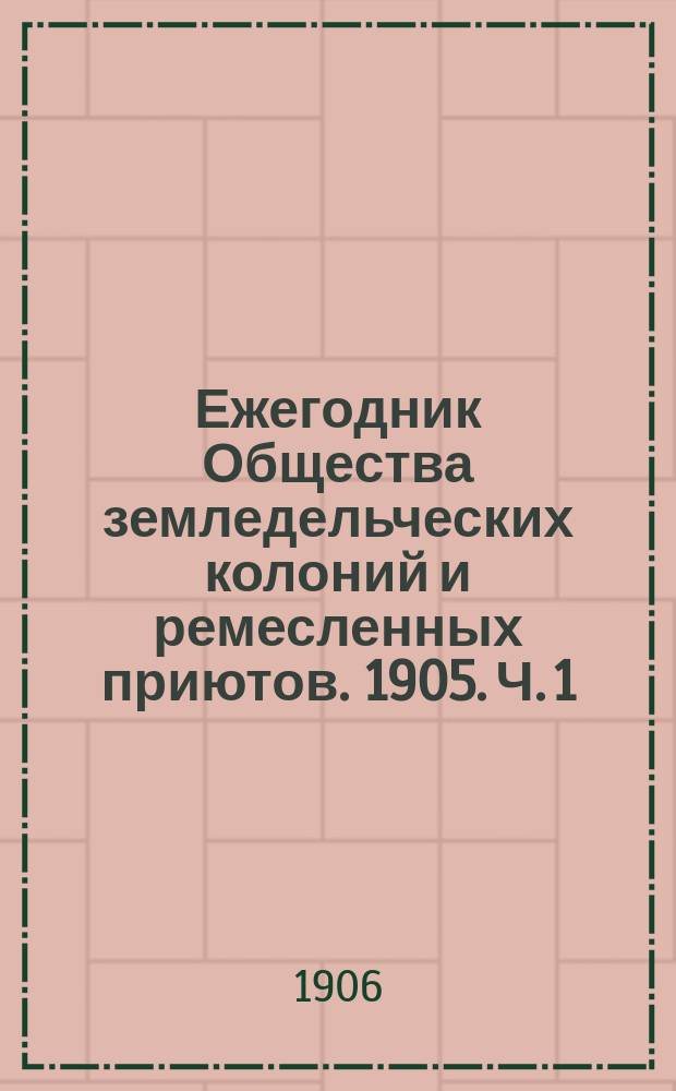 Ежегодник Общества земледельческих колоний и ремесленных приютов. 1905. [Ч. 1]