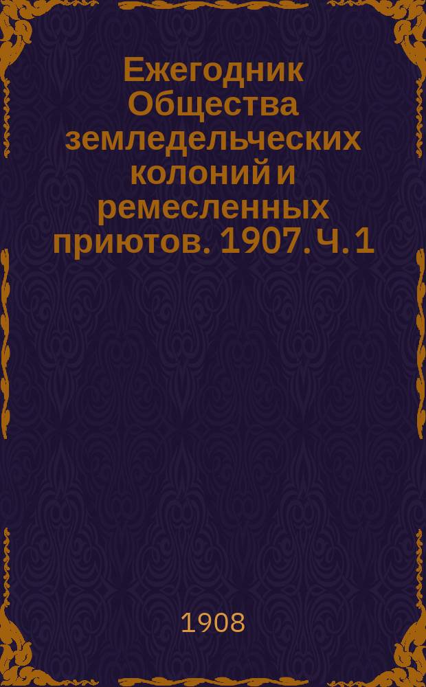 Ежегодник Общества земледельческих колоний и ремесленных приютов. 1907. [Ч. 1]