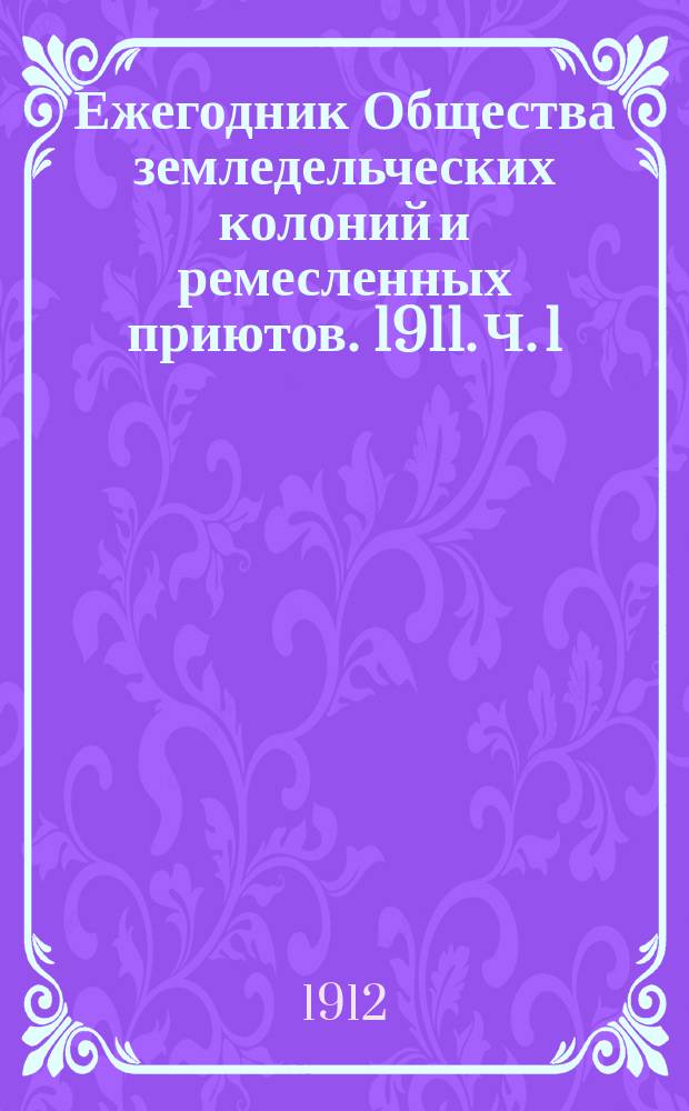 Ежегодник Общества земледельческих колоний и ремесленных приютов. 1911. [Ч. 1]