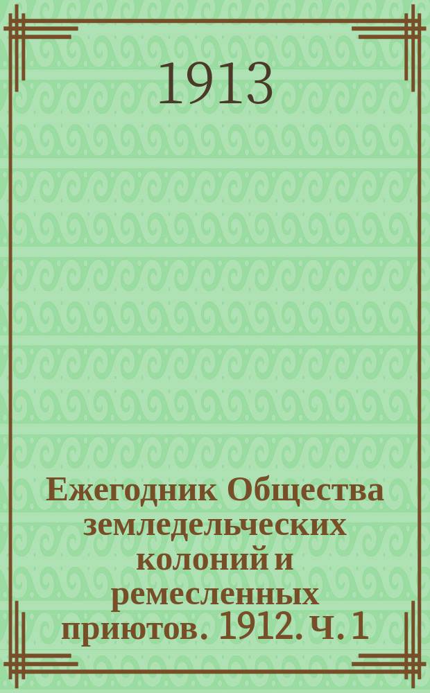 Ежегодник Общества земледельческих колоний и ремесленных приютов. 1912. [Ч. 1]