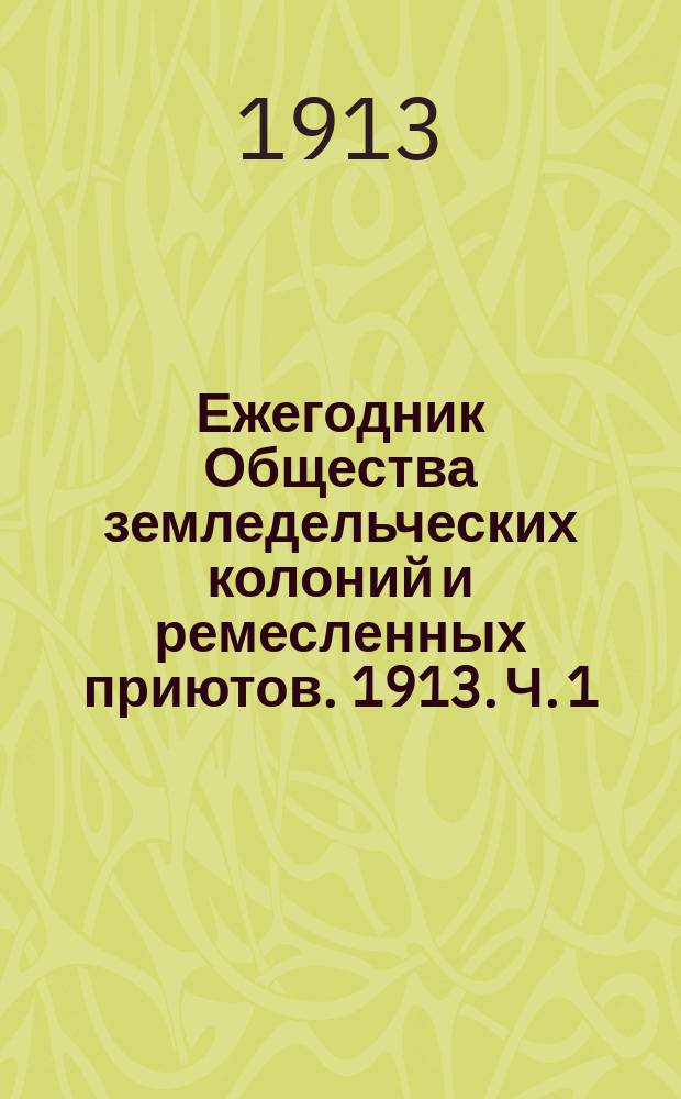 Ежегодник Общества земледельческих колоний и ремесленных приютов. 1913. [Ч. 1]