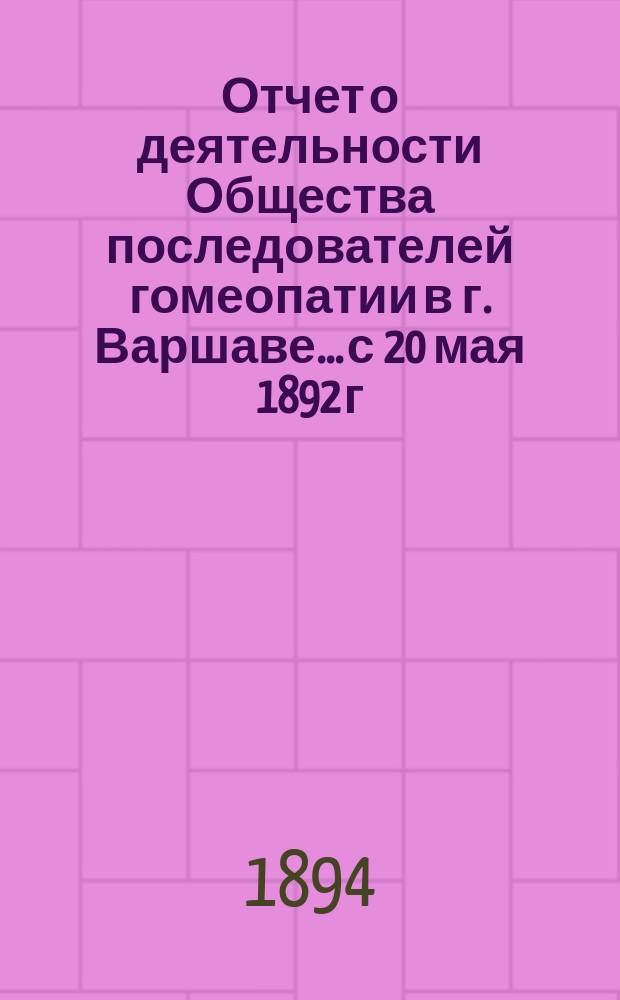 Отчет о деятельности Общества последователей гомеопатии в г. Варшаве... с 20 мая 1892 г. по 1 января 1894 г.