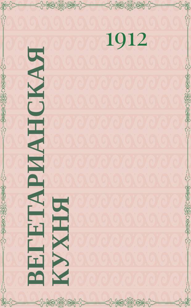 Вегетарианская кухня : Наставление к приготовлению более 800 блюд, хлебов и напитков для безубойного питания со вступит. ст. о значении вегетарианства и с прил. расписания обедов трех разрядов на две недели : Сост. по иностр. и рус. источникам