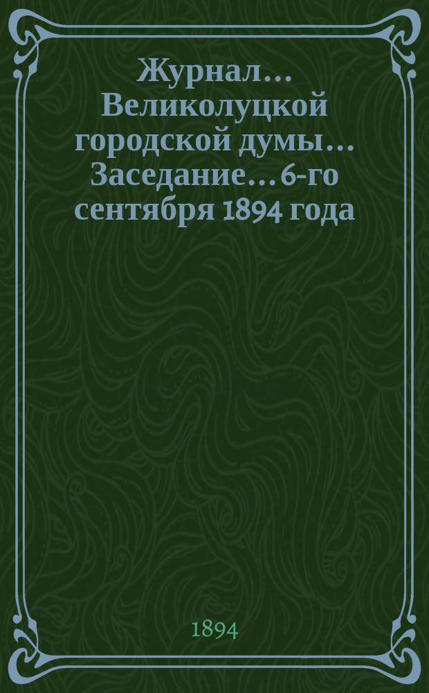 Журнал... Великолуцкой городской думы... Заседание... 6-го сентября 1894 года