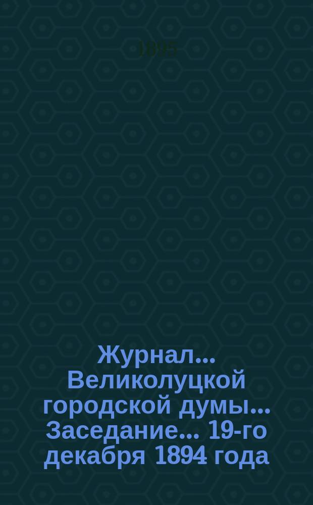 Журнал... Великолуцкой городской думы... Заседание... 19-го декабря 1894 года